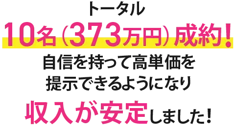 トータル10名（373万円）成約！自信を持って高単価を提示できるようになり収入が安定しました！