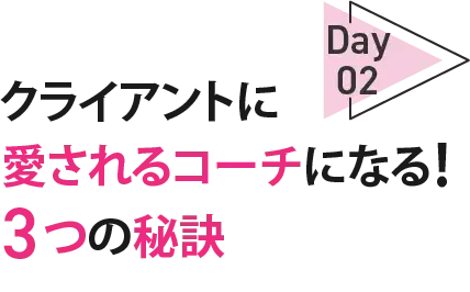 02Dayクライアントに愛されるコーチになる！3 つの秘訣