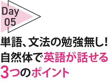 05Day単語、文法の勉強無し！自然体で英語が話せる 3 つのポイント