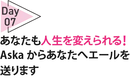 07Dayあなたも人生を変えられる！Aska からあなたへエールを送ります 