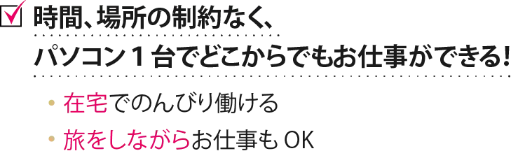 時間、場所の制約なく、パソコン１台でどこからでもお仕事ができる！ 在宅でのんびり働ける 旅をしながらお仕事も OK 