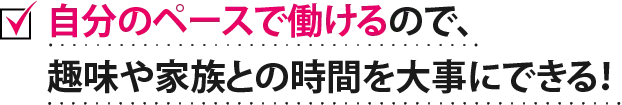自分のペースで働けるので、趣味や家族との時間を大事にできる！ 