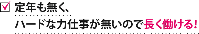 定年も無く、ハードな力仕事が無いので長く働ける！