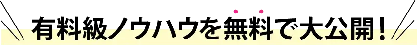 有料級ノウハウを無料で大公開!