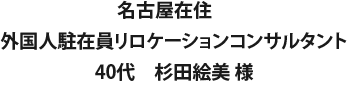名古屋在住　外国人駐在員リロケーションコンサルタント　40代　杉田絵美 様