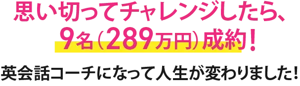 思い切ってチャレンジしたら、9名（289万円）成約！英会話コーチになって人生が変わりました！