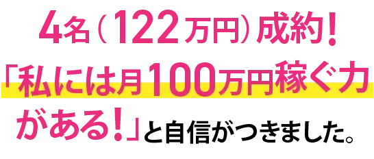 4名（122万円）成約！「私には月100万円稼ぐ力がある！」と自信がつきました。