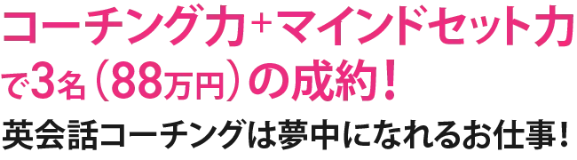 コーチング力＋マインドセット力で3名（88万円）の成約！英会話コーチングは夢中になれるお仕事！
