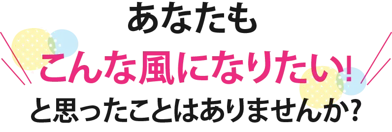 あなたもこんな風になりたい!と思ったことはありませんか?