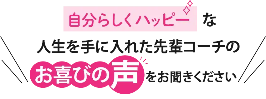 自分らしくハッピーな人生を手に入れた先輩コーチのお喜びの声をお聞きください